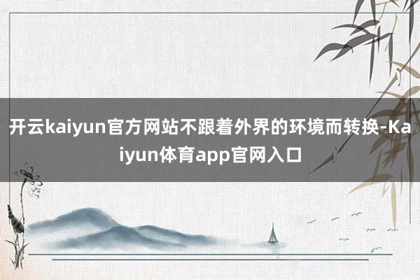开云kaiyun官方网站不跟着外界的环境而转换-Kaiyun体育app官网入口