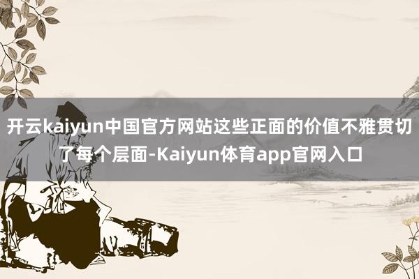 开云kaiyun中国官方网站这些正面的价值不雅贯切了每个层面-Kaiyun体育app官网入口
