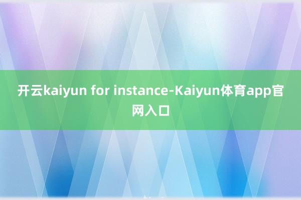 开云kaiyun for instance-Kaiyun体育app官网入口