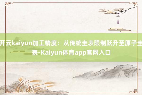 开云kaiyun加工精度:从传统圭表限制跃升至原子圭表-Kaiyun体育app官网入口