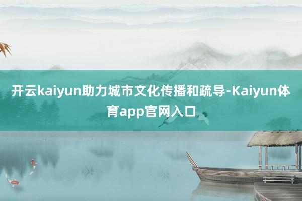 开云kaiyun助力城市文化传播和疏导-Kaiyun体育app官网入口