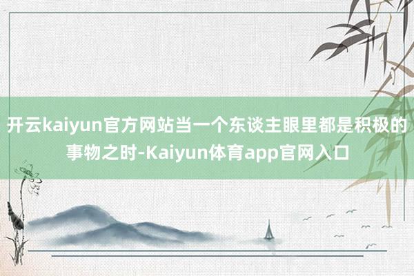 开云kaiyun官方网站当一个东谈主眼里都是积极的事物之时-Kaiyun体育app官网入口