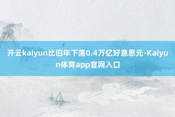 开云kaiyun比旧年下落0.4万亿好意思元-Kaiyun体育app官网入口