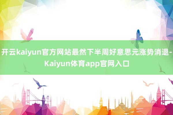 开云kaiyun官方网站最然下半周好意思元涨势消退-Kaiyun体育app官网入口