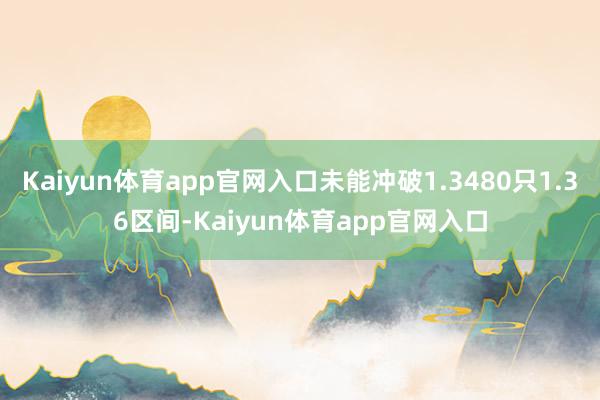Kaiyun体育app官网入口未能冲破1.3480只1.36区间-Kaiyun体育app官网入口