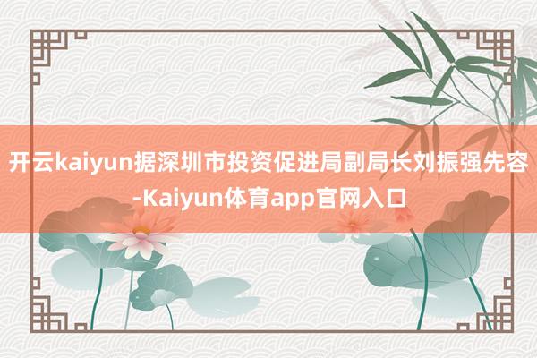开云kaiyun 据深圳市投资促进局副局长刘振强先容-Kaiyun体育app官网入口