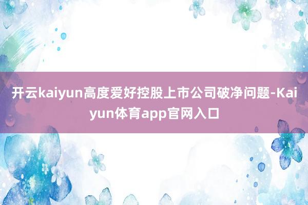 开云kaiyun高度爱好控股上市公司破净问题-Kaiyun体育app官网入口