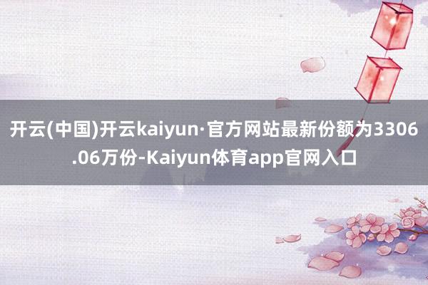 开云(中国)开云kaiyun·官方网站最新份额为3306.06万份-Kaiyun体育app官网入口