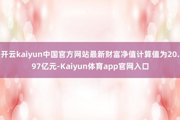 开云kaiyun中国官方网站最新财富净值计算值为20.97亿元-Kaiyun体育app官网入口