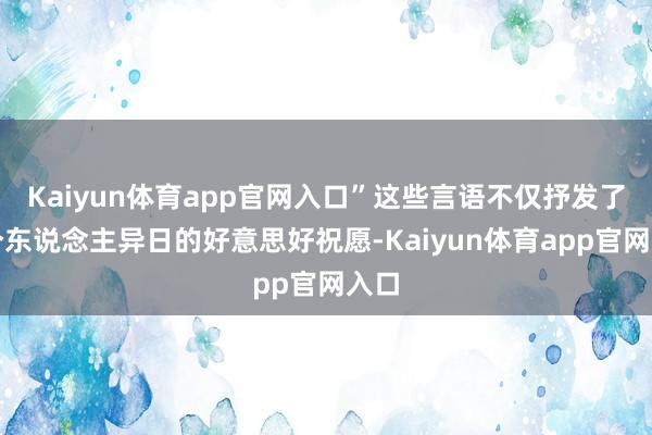 Kaiyun体育app官网入口”这些言语不仅抒发了对个东说念主异日的好意思好祝愿-Kaiyun体育app官网入口